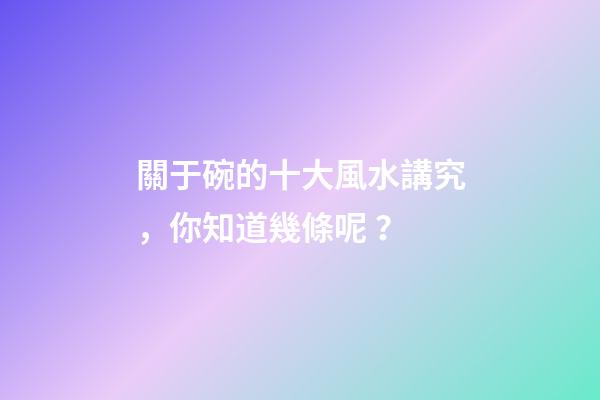 關于碗的十大風水講究，你知道幾條呢？